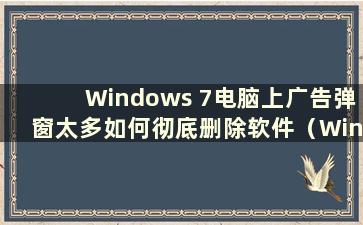Windows 7电脑上广告弹窗太多如何彻底删除软件（Windows 7电脑上广告弹窗太多如何彻底删除软件）